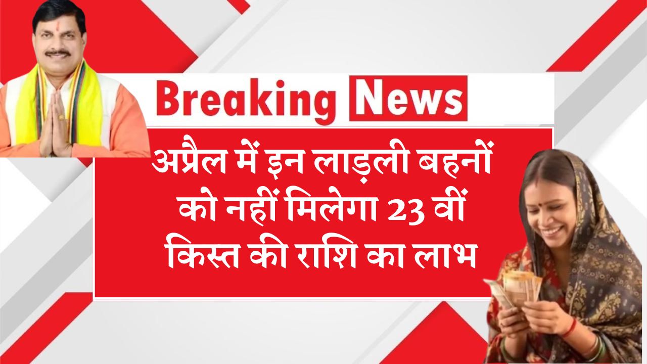 अप्रैल में इन लाड़ली बहनों को नहीं मिलेगा 23 वीं किस्त की राशि का लाभ