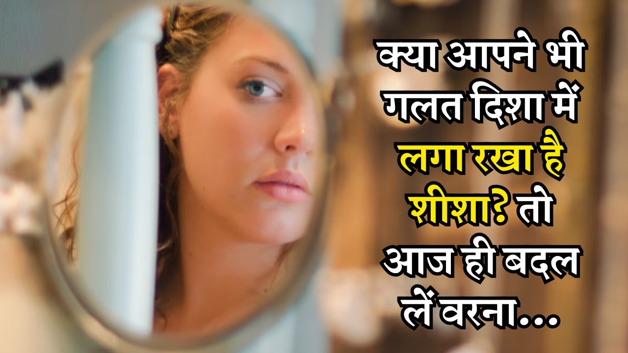 क्या आपने भी गलत दिशा में लगा रखा है शीशा? तो आज ही बदल लें वरना