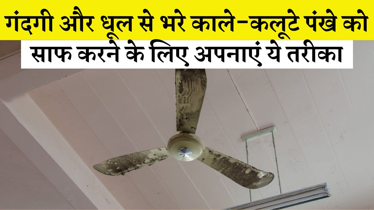 गंदगी और धूल से भरे काले-कलूटे पंखे को साफ करने के लिए अपनाएं ये तरीका,