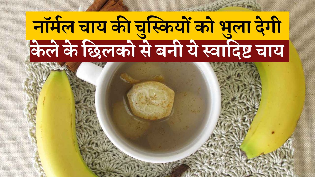 नॉर्मल चाय की चुस्कियों को भुला देगी केले के छिलको से बनी ये स्वादिष्ट चाय